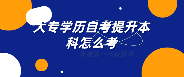 大专学历自考提升本科怎么考